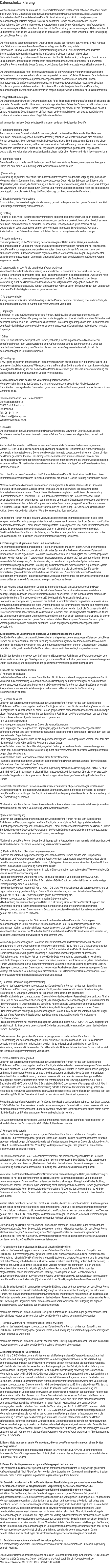 Datenschutzerklärung  Wir freuen uns sehr über Ihr Interesse an unserem Unternehmen. Datenschutz hat einen besonders hohen Stellenwert für die Geschäftsleitung der Dokumentationsbüro Peter Schiendzielorz. Eine Nutzung der Internetseiten der Dokumentationsbüro Peter Schiendzielorz ist grundsätzlich ohne jede Angabe personenbezogener Daten möglich. Sofern eine betroffene Person besondere Services unseres Unternehmens über unsere Internetseite in Anspruch nehmen möchte, könnte jedoch eine Verarbeitung personenbezogener Daten erforderlich werden. Ist die Verarbeitung personenbezogener Daten erforderlich und besteht für eine solche Verarbeitung keine gesetzliche Grundlage, holen wir generell eine Einwilligung der betroffenen Person ein.  Die Verarbeitung personenbezogener Daten, beispielsweise des Namens, der Anschrift, E-Mail-Adresse oder Telefonnummer einer betroffenen Person, erfolgt stets im Einklang mit der Datenschutz-Grundverordnung und in Übereinstimmung mit den für die Dokumentationsbüro Peter Schiendzielorz geltenden landesspezifischen Datenschutzbestimmungen. Mittels dieser Datenschutzerklärung möchte unser Unternehmen die Öffentlichkeit über Art, Umfang und Zweck der von uns erhobenen, genutzten und verarbeiteten personenbezogenen Daten informieren. Ferner werden betroffene Personen mittels dieser Datenschutzerklärung über die ihnen zustehenden Rechte aufgeklärt.  Die Dokumentationsbüro Peter Schiendzielorz hat als für die Verarbeitung Verantwortlicher zahlreiche technische und organisatorische Maßnahmen umgesetzt, um einen möglichst lückenlosen Schutz der über diese Internetseite verarbeiteten personenbezogenen Daten sicherzustellen. Dennoch können Internetbasierte Datenübertragungen grundsätzlich Sicherheitslücken aufweisen, sodass ein absoluter Schutz nicht gewährleistet werden kann. Aus diesem Grund steht es jeder betroffenen Person frei, personenbezogene Daten auch auf alternativen Wegen, beispielsweise telefonisch, an uns zu übermitteln.  1. Begriffsbestimmungen Die Datenschutzerklärung der Dokumentationsbüro Peter Schiendzielorz beruht auf den Begrifflichkeiten, die durch den Europäischen Richtlinien- und Verordnungsgeber beim Erlass der Datenschutz-Grundverordnung (DS-GVO) verwendet wurden. Unsere Datenschutzerklärung soll sowohl für die Öffentlichkeit als auch für unsere Kunden und Geschäftspartner einfach lesbar und verständlich sein. Um dies zu gewährleisten, möchten wir vorab die verwendeten Begrifflichkeiten erläutern.  Wir verwenden in dieser Datenschutzerklärung unter anderem die folgenden Begriffe:  a) personenbezogene Daten Personenbezogene Daten sind alle Informationen, die sich auf eine identifizierte oder identifizierbare natürliche Person (im Folgenden „betroffene Person“) beziehen. Als identifizierbar wird eine natürliche Person angesehen, die direkt oder indirekt, insbesondere mittels Zuordnung zu einer Kennung wie einem Namen, zu einer Kennnummer, zu Standortdaten, zu einer Online-Kennung oder zu einem oder mehreren besonderen Merkmalen, die Ausdruck der physischen, physiologischen, genetischen, psychischen, wirtschaftlichen, kulturellen oder sozialen Identität dieser natürlichen Person sind, identifiziert werden kann.  b) betroffene Person Betroffene Person ist jede identifizierte oder identifizierbare natürliche Person, deren personenbezogene Daten von dem für die Verarbeitung Verantwortlichen verarbeitet werden.  c) Verarbeitung Verarbeitung ist jeder mit oder ohne Hilfe automatisierter Verfahren ausgeführte Vorgang oder jede solche Vorgangsreihe im Zusammenhang mit personenbezogenen Daten wie das Erheben, das Erfassen, die Organisation, das Ordnen, die Speicherung, die Anpassung oder Veränderung, das Auslesen, das Abfragen, die Verwendung, die Offenlegung durch Übermittlung, Verbreitung oder eine andere Form der Bereitstellung, den Abgleich oder die Verknüpfung, die Einschränkung, das Löschen oder die Vernichtung.  d) Einschränkung der Verarbeitung Einschränkung der Verarbeitung ist die Markierung gespeicherter personenbezogener Daten mit dem Ziel, ihre künftige Verarbeitung einzuschränken.  e) Profiling Profiling ist jede Art der automatisierten Verarbeitung personenbezogener Daten, die darin besteht, dass diese personenbezogenen Daten verwendet werden, um bestimmte persönliche Aspekte, die sich auf eine natürliche Person beziehen, zu bewerten, insbesondere, um Aspekte bezüglich Arbeitsleistung, wirtschaftlicher Lage, Gesundheit, persönlicher Vorlieben, Interessen, Zuverlässigkeit, Verhalten, Aufenthaltsort oder Ortswechsel dieser natürlichen Person zu analysieren oder vorherzusagen.  f) Pseudonymisierung Pseudonymisierung ist die Verarbeitung personenbezogener Daten in einer Weise, auf welche die personenbezogenen Daten ohne Hinzuziehung zusätzlicher Informationen nicht mehr einer spezifischen betroffenen Person zugeordnet werden können, sofern diese zusätzlichen Informationen gesondert aufbewahrt werden und technischen und organisatorischen Maßnahmen unterliegen, die gewährleisten, dass die personenbezogenen Daten nicht einer identifizierten oder identifizierbaren natürlichen Person zugewiesen werden.  g) Verantwortlicher oder für die Verarbeitung Verantwortlicher Verantwortlicher oder für die Verarbeitung Verantwortlicher ist die natürliche oder juristische Person, Behörde, Einrichtung oder andere Stelle, die allein oder gemeinsam mit anderen über die Zwecke und Mittel der Verarbeitung von personenbezogenen Daten entscheidet. Sind die Zwecke und Mittel dieser Verarbeitung durch das Unionsrecht oder das Recht der Mitgliedstaaten vorgegeben, so kann der Verantwortliche beziehungsweise können die bestimmten Kriterien seiner Benennung nach dem Unionsrecht oder dem Recht der Mitgliedstaaten vorgesehen werden.  h) Auftragsverarbeiter Auftragsverarbeiter ist eine natürliche oder juristische Person, Behörde, Einrichtung oder andere Stelle, die personenbezogene Daten im Auftrag des Verantwortlichen verarbeitet.  i) Empfänger Empfänger ist eine natürliche oder juristische Person, Behörde, Einrichtung oder andere Stelle, der personenbezogene Daten offengelegt werden, unabhängig davon, ob es sich bei ihr um einen Dritten handelt oder nicht. Behörden, die im Rahmen eines bestimmten Untersuchungsauftrags nach dem Unionsrecht oder dem Recht der Mitgliedstaaten möglicherweise personenbezogene Daten erhalten, gelten jedoch nicht als Empfänger.  j) Dritter Dritter ist eine natürliche oder juristische Person, Behörde, Einrichtung oder andere Stelle außer der betroffenen Person, dem Verantwortlichen, dem Auftragsverarbeiter und den Personen, die unter der unmittelbaren Verantwortung des Verantwortlichen oder des Auftragsverarbeiters befugt sind, die personenbezogenen Daten zu verarbeiten.  k) Einwilligung Einwilligung ist jede von der betroffenen Person freiwillig für den bestimmten Fall in informierter Weise und unmissverständlich abgegebene Willensbekundung in Form einer Erklärung oder einer sonstigen eindeutigen bestätigenden Handlung, mit der die betroffene Person zu verstehen gibt, dass sie mit der Verarbeitung der sie betreffenden personenbezogenen Daten einverstanden ist.  2. Name und Anschrift des für die Verarbeitung Verantwortlichen Verantwortlicher im Sinne der Datenschutz-Grundverordnung, sonstiger in den Mitgliedstaaten der Europäischen Union geltenden Datenschutzgesetze und anderer Bestimmungen mit datenschutzrechtlichem Charakter ist die:  Dokumentationsbüro Peter Schiendzielorz Zur Fischbachhöhe 12 65307 Bad Schwalbach Deutschland Tel.: 06124 / 41 44 E-Mail: mail@doku-ps.de Website: www.doku-ps.de  3. Cookies Die Internetseiten der Dokumentationsbüro Peter Schiendzielorz verwenden Cookies. Cookies sind Textdateien, welche über einen Internetbrowser auf einem Computersystem abgelegt und gespeichert werden.  Zahlreiche Internetseiten und Server verwenden Cookies. Viele Cookies enthalten eine sogenannte Cookie-ID. Eine Cookie-ID ist eine eindeutige Kennung des Cookies. Sie besteht aus einer Zeichenfolge, durch welche Internetseiten und Server dem konkreten Internetbrowser zugeordnet werden können, in dem das Cookie gespeichert wurde. Dies ermöglicht es den besuchten Internetseiten und Servern, den individuellen Browser der betroffenen Person von anderen Internetbrowsern, die andere Cookies enthalten, zu unterscheiden. Ein bestimmter Internetbrowser kann über die eindeutige Cookie-ID wiedererkannt und identifiziert werden.  Durch den Einsatz von Cookies kann die Dokumentationsbüro Peter Schiendzielorz den Nutzern dieser Internetseite nutzerfreundlichere Services bereitstellen, die ohne die Cookie-Setzung nicht möglich wären.  Mittels eines Cookies können die Informationen und Angebote auf unserer Internetseite im Sinne des Benutzers optimiert werden. Cookies ermöglichen uns, wie bereits erwähnt, die Benutzer unserer Internetseite wiederzuerkennen. Zweck dieser Wiedererkennung ist es, den Nutzern die Verwendung unserer Internetseite zu erleichtern. Der Benutzer einer Internetseite, die Cookies verwendet, muss beispielsweise nicht bei jedem Besuch der Internetseite erneut seine Zugangsdaten eingeben, weil dies von der Internetseite und dem auf dem Computersystem des Benutzers abgelegten Cookie übernommen wird. Ein weiteres Beispiel ist das Cookie eines Warenkorbes im Online-Shop. Der Online-Shop merkt sich die Artikel, die ein Kunde in den virtuellen Warenkorb gelegt hat, über ein Cookie.  Die betroffene Person kann die Setzung von Cookies durch unsere Internetseite jederzeit mittels einer entsprechenden Einstellung des genutzten Internetbrowsers verhindern und damit der Setzung von Cookies dauerhaft widersprechen. Ferner können bereits gesetzte Cookies jederzeit über einen Internetbrowser oder andere Softwareprogramme gelöscht werden. Dies ist in allen gängigen Internetbrowsern möglich. Deaktiviert die betroffene Person die Setzung von Cookies in dem genutzten Internetbrowser, sind unter Umständen nicht alle Funktionen unserer Internetseite vollumfänglich nutzbar.  4. Erfassung von allgemeinen Daten und Informationen Die Internetseite der Dokumentationsbüro Peter Schiendzielorz erfasst mit jedem Aufruf der Internetseite durch eine betroffene Person oder ein automatisiertes System eine Reihe von allgemeinen Daten und Informationen. Diese allgemeinen Daten und Informationen werden in den Logfiles des Servers gespeichert. Erfasst werden können die (1) verwendeten Browsertypen und Versionen, (2) das vom zugreifenden System verwendete Betriebssystem, (3) die Internetseite, von welcher ein zugreifendes System auf unsere Internetseite gelangt (sogenannte Referrer), (4) die Unterwebseiten, welche über ein zugreifendes System auf unserer Internetseite angesteuert werden, (5) das Datum und die Uhrzeit eines Zugriffs auf die Internetseite, (6) eine Internet-Protokoll-Adresse (IP-Adresse), (7) der Internet-Service-Provider des zugreifenden Systems und (8) sonstige ähnliche Daten und Informationen, die der Gefahrenabwehr im Falle von Angriffen auf unsere informationstechnologischen Systeme dienen.  Bei der Nutzung dieser allgemeinen Daten und Informationen zieht die Dokumentationsbüro Peter Schiendzielorz keine Rückschlüsse auf die betroffene Person. Diese Informationen werden vielmehr benötigt, um (1) die Inhalte unserer Internetseite korrekt auszuliefern, (2) die Inhalte unserer Internetseite sowie die Werbung für diese zu optimieren, (3) die dauerhafte Funktionsfähigkeit unserer informationstechnologischen Systeme und der Technik unserer Internetseite zu gewährleisten sowie (4) um Strafverfolgungsbehörden im Falle eines Cyberangriffes die zur Strafverfolgung notwendigen Informationen bereitzustellen. Diese anonym erhobenen Daten und Informationen werden durch die Dokumentationsbüro Peter Schiendzielorz daher einerseits statistisch und ferner mit dem Ziel ausgewertet, den Datenschutz und die Datensicherheit in unserem Unternehmen zu erhöhen, um letztlich ein optimales Schutzniveau für die von uns verarbeiteten personenbezogenen Daten sicherzustellen. Die anonymen Daten der Server-Logfiles werden getrennt von allen durch eine betroffene Person angegebenen personenbezogenen Daten gespeichert.  5. Routinemäßige Löschung und Sperrung von personenbezogenen Daten Der für die Verarbeitung Verantwortliche verarbeitet und speichert personenbezogene Daten der betroffenen Person nur für den Zeitraum, der zur Erreichung des Speicherungszwecks erforderlich ist oder sofern dies durch den Europäischen Richtlinien- und Verordnungsgeber oder einen anderen Gesetzgeber in Gesetzen oder Vorschriften, welchen der für die Verarbeitung Verantwortliche unterliegt, vorgesehen wurde.  Entfällt der Speicherungszweck oder läuft eine vom Europäischen Richtlinien- und Verordnungsgeber oder einem anderen zuständigen Gesetzgeber vorgeschriebene Speicherfrist ab, werden die personenbezogenen Daten routinemäßig und entsprechend den gesetzlichen Vorschriften gesperrt oder gelöscht.  6. Rechte der betroffenen Person a) Recht auf Bestätigung Jede betroffene Person hat das vom Europäischen Richtlinien- und Verordnungsgeber eingeräumte Recht, von dem für die Verarbeitung Verantwortlichen eine Bestätigung darüber zu verlangen, ob sie betreffende personenbezogene Daten verarbeitet werden. Möchte eine betroffene Person dieses Bestätigungsrecht in Anspruch nehmen, kann sie sich hierzu jederzeit an einen Mitarbeiter des für die Verarbeitung Verantwortlichen wenden.  b) Recht auf Auskunft Jede von der Verarbeitung personenbezogener Daten betroffene Person hat das vom Europäischen Richtlinien- und Verordnungsgeber gewährte Recht, jederzeit von dem für die Verarbeitung Verantwortlichen unentgeltliche Auskunft über die zu seiner Person gespeicherten personenbezogenen Daten und eine Kopie dieser Auskunft zu erhalten. Ferner hat der Europäische Richtlinien- und Verordnungsgeber der betroffenen Person Auskunft über folgende Informationen zugestanden: - die Verarbeitungszwecke - die Kategorien personenbezogener Daten, die verarbeitet werden - die Empfänger oder Kategorien von Empfängern, gegenüber denen die personenbezogenen Daten offengelegt worden sind oder noch offengelegt werden, insbesondere bei Empfängern in Drittländern oder bei internationalen Organisationen - falls möglich die geplante Dauer, für die die personenbezogenen Daten gespeichert werden, oder, falls dies nicht möglich ist, die Kriterien für die Festlegung dieser Dauer - das Bestehen eines Rechts auf Berichtigung oder Löschung der sie betreffenden personenbezogenen Daten oder auf Einschränkung der Verarbeitung durch den Verantwortlichen oder eines Widerspruchsrechts gegen diese Verarbeitung - das Bestehen eines Beschwerderechts bei einer Aufsichtsbehörde - wenn die personenbezogenen Daten nicht bei der betroffenen Person erhoben werden: Alle verfügbaren Informationen über die Herkunft der Daten - das Bestehen einer automatisierten Entscheidungsfindung einschließlich Profiling gemäß Artikel 22 Abs.1 und 4 DS-GVO und - zumindest in diesen Fällen - aussagekräftige Informationen über die involvierte Logik sowie die Tragweite und die angestrebten Auswirkungen einer derartigen Verarbeitung für die betroffene Person  Ferner steht der betroffenen Person ein Auskunftsrecht darüber zu, ob personenbezogene Daten an ein Drittland oder an eine internationale Organisation übermittelt wurden. Sofern dies der Fall ist, so steht der betroffenen Person im Übrigen das Recht zu, Auskunft über die geeigneten Garantien im Zusammenhang mit der Übermittlung zu erhalten.  Möchte eine betroffene Person dieses Auskunftsrecht in Anspruch nehmen, kann sie sich hierzu jederzeit an einen Mitarbeiter des für die Verarbeitung Verantwortlichen wenden.  c) Recht auf Berichtigung Jede von der Verarbeitung personenbezogener Daten betroffene Person hat das vom Europäischen Richtlinien- und Verordnungsgeber gewährte Recht, die unverzügliche Berichtigung sie betreffender unrichtiger personenbezogener Daten zu verlangen. Ferner steht der betroffenen Person das Recht zu, unter Berücksichtigung der Zwecke der Verarbeitung, die Vervollständigung unvollständiger personenbezogener Daten - auch mittels einer ergänzenden Erklärung - zu verlangen.  Möchte eine betroffene Person dieses Berichtigungsrecht in Anspruch nehmen, kann sie sich hierzu jederzeit an einen Mitarbeiter des für die Verarbeitung Verantwortlichen wenden.  d)  Recht auf Löschung (Recht auf Vergessen werden) Jede von der Verarbeitung personenbezogener Daten betroffene Person hat das vom Europäischen Richtlinien- und Verordnungsgeber gewährte Recht, von dem Verantwortlichen zu verlangen, dass die sie betreffenden personenbezogenen Daten unverzüglich gelöscht werden, sofern einer der folgenden Gründe zutrifft und soweit die Verarbeitung nicht erforderlich ist: - Die personenbezogenen Daten wurden für solche Zwecke erhoben oder auf sonstige Weise verarbeitet, für welche sie nicht mehr notwendig sind. - Die betroffene Person widerruft ihre Einwilligung, auf die sich die Verarbeitung gemäß Art. 6 Abs. 1 Buchstabe a DS-GVO oder Art. 9 Abs. 2 Buchstabe a DS-GVO stützte, und es fehlt an einer anderweitigen Rechtsgrundlage für die Verarbeitung. - Die betroffene Person legt gemäß Art. 21 Abs. 1 DS-GVO Widerspruch gegen die Verarbeitung ein, und es liegen keine vorrangigen berechtigten Gründe für die Verarbeitung vor, oder die betroffene Person legt gemäß Art. 21 Abs. 2 DS-GVO Widerspruch gegen die Verarbeitung ein. - Die personenbezogenen Daten wurden unrechtmäßig verarbeitet. - Die Löschung der personenbezogenen Daten ist zur Erfüllung einer rechtlichen Verpflichtung nach dem Unionsrecht oder dem Recht der Mitgliedstaaten erforderlich, dem der Verantwortliche unterliegt. - Die personenbezogenen Daten wurden in Bezug auf angebotene Dienste der Informationsgesellschaft gemäß Art. 8 Abs. 1 DS-GVO erhoben.  Sofern einer der oben genannten Gründe zutrifft und eine betroffene Person die Löschung von personenbezogenen Daten, die bei der Dokumentationsbüro Peter Schiendzielorz gespeichert sind, veranlassen möchte, kann sie sich hierzu jederzeit an einen Mitarbeiter des für die Verarbeitung Verantwortlichen wenden. Der Mitarbeiter der Dokumentationsbüro Peter Schiendzielorz wird veranlassen, dass dem Löschverlangen unverzüglich nachgekommen wird.  Wurden die personenbezogenen Daten von der Dokumentationsbüro Peter Schiendzielorz öffentlich gemacht und ist unser Unternehmen als Verantwortlicher gemäß Art. 17 Abs. 1 DS-GVO zur Löschung der personenbezogenen Daten verpflichtet, so trifft die Dokumentationsbüro Peter Schiendzielorz unter Berücksichtigung der verfügbaren Technologie und der Implementierungskosten angemessene Maßnahmen, auch technischer Art, um andere für die Datenverarbeitung Verantwortliche, welche die veröffentlichten personenbezogenen Daten verarbeiten, darüber in Kenntnis zu setzen, dass die betroffene Person von diesen anderen für die Datenverarbeitung Verantwortlichen die Löschung sämtlicher Links zu diesen personenbezogenen Daten oder von Kopien oder Replikationen dieser personenbezogenen Daten verlangt hat, soweit die Verarbeitung nicht erforderlich ist. Der Mitarbeiter der Dokumentationsbüro Peter Schiendzielorz wird im Einzelfall das Notwendige veranlassen.  e) Recht auf Einschränkung der Verarbeitung Jede von der Verarbeitung personenbezogener Daten betroffene Person hat das vom Europäischen Richtlinien- und Verordnungsgeber gewährte Recht, von dem Verantwortlichen die Einschränkung der Verarbeitung zu verlangen, wenn eine der folgenden Voraussetzungen gegeben ist: - Die Richtigkeit der personenbezogenen Daten wird von der betroffenen Person bestritten, und zwar für eine Dauer, die es dem Verantwortlichen ermöglicht, die Richtigkeit der personenbezogenen Daten zu überprüfen. - Die Verarbeitung ist unrechtmäßig, die betroffene Person lehnt die Löschung der personenbezogenen Daten ab und verlangt stattdessen die Einschränkung der Nutzung der personenbezogenen Daten. - Der Verantwortliche benötigt die personenbezogenen Daten für die Zwecke der Verarbeitung nicht länger, die betroffene Person benötigt sie jedoch zur Geltendmachung, Ausübung oder Verteidigung von Rechtsansprüchen. - Die betroffene Person hat Widerspruch gegen die Verarbeitung gem. Art. 21 Abs. 1 DS-GVO eingelegt und es steht noch nicht fest, ob die berechtigten Gründe des Verantwortlichen gegenüber denen der betroffenen Person überwiegen.  Sofern eine der oben genannten Voraussetzungen gegeben ist und eine betroffene Person die Einschränkung von personenbezogenen Daten, die bei der Dokumentationsbüro Peter Schiendzielorz gespeichert sind, verlangen möchte, kann sie sich hierzu jederzeit an einen Mitarbeiter des für die Verarbeitung Verantwortlichen wenden. Der Mitarbeiter der Dokumentationsbüro Peter Schiendzielorz wird die Einschränkung der Verarbeitung veranlassen.  f) Recht auf Datenübertragbarkeit Jede von der Verarbeitung personenbezogener Daten betroffene Person hat das vom Europäischen Richtlinien- und Verordnungsgeber gewährte Recht, die sie betreffenden personenbezogenen Daten, welche durch die betroffene Person einem Verantwortlichen bereitgestellt wurden, in einem strukturierten, gängigen und maschinenlesbaren Format zu erhalten. Sie hat außerdem das Recht, diese Daten einem anderen Verantwortlichen ohne Behinderung durch den Verantwortlichen, dem die personenbezogenen Daten bereitgestellt wurden, zu übermitteln, sofern die Verarbeitung auf der Einwilligung gemäß Art. 6 Abs. 1 Buchstabe a DS-GVO oder Art. 9 Abs. 2 Buchstabe a DS-GVO oder auf einem Vertrag gemäß Art. 6 Abs. 1 Buchstabe b DS-GVO beruht und die Verarbeitung mithilfe automatisierter Verfahren erfolgt, sofern die Verarbeitung nicht für die Wahrnehmung einer Aufgabe erforderlich ist, die im öffentlichen Interesse liegt oder in Ausübung öffentlicher Gewalt erfolgt, welche dem Verantwortlichen übertragen wurde.  Ferner hat die betroffene Person bei der Ausübung ihres Rechts auf Datenübertragbarkeit gemäß Art. 20 Abs. 1 DS-GVO das Recht, zu erwirken, dass die personenbezogenen Daten direkt von einem Verantwortlichen an einen anderen Verantwortlichen übermittelt werden, soweit dies technisch machbar ist und sofern hiervon nicht die Rechte und Freiheiten anderer Personen beeinträchtigt werden.  Zur Geltendmachung des Rechts auf Datenübertragbarkeit kann sich die betroffene Person jederzeit an einen Mitarbeiter der Dokumentationsbüro Peter Schiendzielorz wenden.  g) Recht auf Widerspruch Jede von der Verarbeitung personenbezogener Daten betroffene Person hat das vom Europäischen Richtlinien- und Verordnungsgeber gewährte Recht, aus Gründen, die sich aus ihrer besonderen Situation ergeben, jederzeit gegen die Verarbeitung sie betreffender personenbezogener Daten, die aufgrund von Art. 6 Abs. 1 Buchstaben e oder f DS-GVO erfolgt, Widerspruch einzulegen. Dies gilt auch für ein auf diese Bestimmungen gestütztes Profiling.  Die Dokumentationsbüro Peter Schiendzielorz verarbeitet die personenbezogenen Daten im Falle des Widerspruchs nicht mehr, es sei denn, wir können zwingende schutzwürdige Gründe für die Verarbeitung nachweisen, die den Interessen, Rechten und Freiheiten der betroffenen Person überwiegen, oder die Verarbeitung dient der Geltendmachung, Ausübung oder Verteidigung von Rechtsansprüchen.  Verarbeitet die Dokumentationsbüro Peter Schiendzielorz personenbezogene Daten, um Direktwerbung zu betreiben, so hat die betroffene Person das Recht, jederzeit Widerspruch gegen die Verarbeitung der personenbezogenen Daten zum Zwecke derartiger Werbung einzulegen. Dies gilt auch für das Profiling, soweit es mit solcher Direktwerbung in Verbindung steht. Widerspricht die betroffene Person gegenüber der Dokumentationsbüro Peter Schiendzielorz der Verarbeitung für Zwecke der Direktwerbung, so wird die Dokumentationsbüro Peter Schiendzielorz die personenbezogenen Daten nicht mehr für diese Zwecke verarbeiten.  Zudem hat die betroffene Person das Recht, aus Gründen, die sich aus ihrer besonderen Situation ergeben, gegen die sie betreffende Verarbeitung personenbezogener Daten, die bei der Dokumentationsbüro Peter Schiendzielorz zu wissenschaftlichen oder historischen Forschungszwecken oder zu statistischen Zwecken gemäß Art. 89 Abs. 1 DS-GVO erfolgen, Widerspruch einzulegen, es sei denn, eine solche Verarbeitung ist zur Erfüllung einer im öffentlichen Interesse liegenden Aufgabe erforderlich.  Zur Ausübung des Rechts auf Widerspruch kann sich die betroffene Person direkt jeden Mitarbeiter der Dokumentationsbüro Peter Schiendzielorz oder einen anderen Mitarbeiter wenden. Der betroffenen Person steht es ferner frei, im Zusammenhang mit der Nutzung von Diensten der Informationsgesellschaft, ungeachtet der Richtlinie 2002/58/EG, ihr Widerspruchsrecht mittels automatisierter Verfahren auszuüben, bei denen technische Spezifikationen verwendet werden.  h) Automatisierte Entscheidungen im Einzelfall einschließlich Profiling Jede von der Verarbeitung personenbezogener Daten betroffene Person hat das vom Europäischen Richtlinien- und Verordnungsgeber gewährte Recht, nicht einer ausschließlich auf einer automatisierten Verarbeitung - einschließlich Profiling - beruhenden Entscheidung unterworfen zu werden, die ihr gegenüber rechtliche Wirkung entfaltet oder sie in ähnlicher Weise erheblich beeinträchtigt, sofern die Entscheidung (1) nicht für den Abschluss oder die Erfüllung eines Vertrags zwischen der betroffenen Person und dem Verantwortlichen erforderlich ist, oder (2) aufgrund von Rechtsvorschriften der Union oder der Mitgliedstaaten, denen der Verantwortliche unterliegt, zulässig ist und diese Rechtsvorschriften angemessene Maßnahmen zur Wahrung der Rechte und Freiheiten sowie der berechtigten Interessen der betroffenen Person enthalten oder (3) mit ausdrücklicher Einwilligung der betroffenen Person erfolgt.  Ist die Entscheidung (1) für den Abschluss oder die Erfüllung eines Vertrags zwischen der betroffenen Person und dem Verantwortlichen erforderlich oder (2) erfolgt sie mit ausdrücklicher Einwilligung der betroffenen Person, trifft die Dokumentationsbüro Peter Schiendzielorz angemessene Maßnahmen, um die Rechte und Freiheiten sowie die berechtigten Interessen der betroffenen Person zu wahren, wozu mindestens das Recht auf Erwirkung des Eingreifens einer Person seitens des Verantwortlichen, auf Darlegung des eigenen Standpunkts und auf Anfechtung der Entscheidung gehört.  Möchte die betroffene Person Rechte mit Bezug auf automatisierte Entscheidungen geltend machen, kann sie sich hierzu jederzeit an einen Mitarbeiter des für die Verarbeitung Verantwortlichen wenden.  i) Recht auf Widerruf einer datenschutzrechtlichen Einwilligung Jede von der Verarbeitung personenbezogener Daten betroffene Person hat das vom Europäischen Richtlinien- und Verordnungsgeber gewährte Recht, eine Einwilligung zur Verarbeitung personenbezogener Daten jederzeit zu widerrufen.  Möchte die betroffene Person ihr Recht auf Widerruf einer Einwilligung geltend machen, kann sie sich hierzu jederzeit an einen Mitarbeiter des für die Verarbeitung Verantwortlichen wenden.  7. Rechtsgrundlage der Verarbeitung Art. 6 I lit. a DS-GVO dient unserem Unternehmen als Rechtsgrundlage für Verarbeitungsvorgänge, bei denen wir eine Einwilligung für einen bestimmten Verarbeitungszweck einholen. Ist die Verarbeitung personenbezogener Daten zur Erfüllung eines Vertrags, dessen Vertragspartei die betroffene Person ist, erforderlich, wie dies beispielsweise bei Verarbeitungsvorgängen der Fall ist, die für eine Lieferung von Waren oder die Erbringung einer sonstigen Leistung oder Gegenleistung notwendig sind, so beruht die Verarbeitung auf Art. 6 I lit. b DS-GVO. Gleiches gilt für solche Verarbeitungsvorgänge die zur Durchführung vorvertraglicher Maßnahmen erforderlich sind, etwa in Fällen von Anfragen zur unseren Produkten oder Leistungen. Unterliegt unser Unternehmen einer rechtlichen Verpflichtung durch welche eine Verarbeitung von personenbezogenen Daten erforderlich wird, wie beispielsweise zur Erfüllung steuerlicher Pflichten, so basiert die Verarbeitung auf Art. 6 I lit. c DS-GVO. In seltenen Fällen könnte die Verarbeitung von personenbezogenen Daten erforderlich werden, um lebenswichtige Interessen der betroffenen Person oder einer anderen natürlichen Person zu schützen. Dies wäre beispielsweise der Fall, wenn ein Besucher in unserem Betrieb verletzt werden würde und daraufhin sein Name, sein Alter, seine Krankenkassendaten oder sonstige lebenswichtige Informationen an einen Arzt, ein Krankenhaus oder sonstige Dritte weitergegeben werden müssten. Dann würde die Verarbeitung auf Art. 6 I lit. d DS-GVO beruhen. Letztlich könnten Verarbeitungsvorgänge auf Art. 6 I lit. f DS-GVO beruhen. Auf dieser Rechtsgrundlage basieren Verarbeitungsvorgänge, die von keiner der vorgenannten Rechtsgrundlagen erfasst werden, wenn die Verarbeitung zur Wahrung eines berechtigten Interesses unseres Unternehmens oder eines Dritten erforderlich ist, sofern die Interessen, Grundrechte und Grundfreiheiten des Betroffenen nicht überwiegen. Solche Verarbeitungsvorgänge sind uns insbesondere deshalb gestattet, weil sie durch den Europäischen Gesetzgeber besonders erwähnt wurden. Er vertrat insoweit die Auffassung, dass ein berechtigtes Interesse anzunehmen sein könnte, wenn die betroffene Person ein Kunde des Verantwortlichen ist (Erwägungsgrund 47 Satz 2 DS-GVO).  8. Berechtigte Interessen an der Verarbeitung, die von dem Verantwortlichen oder einem Dritten verfolgt werden Basiert die Verarbeitung personenbezogener Daten auf Artikel 6 I lit. f DS-GVO ist unser berechtigtes Interesse die Durchführung unserer Geschäftstätigkeit zugunsten des Wohlergehens all unserer Mitarbeiter und unserer Anteilseigner.  9. Dauer, für die die personenbezogenen Daten gespeichert werden Das Kriterium für die Dauer der Speicherung von personenbezogenen Daten ist die jeweilige gesetzliche Aufbewahrungsfrist. Nach Ablauf der Frist werden die entsprechenden Daten routinemäßig gelöscht, sofern sie nicht mehr zur Vertragserfüllung oder Vertragsanbahnung erforderlich sind.  10. Gesetzliche oder vertragliche Vorschriften zur Bereitstellung der personenbezogenen Daten; Erforderlichkeit für den Vertragsabschluss; Verpflichtung der betroffenen Person, die personenbezogenen Daten bereitzustellen; mögliche Folgen der Nichtbereitstellung Wir klären Sie darüber auf, dass die Bereitstellung personenbezogener Daten zum Teil gesetzlich vorgeschrieben ist (z.B. Steuervorschriften) oder sich auch aus vertraglichen Regelungen (z.B. Angaben zum Vertragspartner) ergeben kann. Mitunter kann es zu einem Vertragsschluss erforderlich sein, dass eine betroffene Person uns personenbezogene Daten zur Verfügung stellt, die in der Folge durch uns verarbeitet werden müssen. Die betroffene Person ist beispielsweise verpflichtet uns personenbezogene Daten bereitzustellen, wenn unser Unternehmen mit ihr einen Vertrag abschließt. Eine Nichtbereitstellung der personenbezogenen Daten hätte zur Folge, dass der Vertrag mit dem Betroffenen nicht geschlossen werden könnte. Vor einer Bereitstellung personenbezogener Daten durch den Betroffenen muss sich der Betroffene an einen unserer Mitarbeiter wenden. Unser Mitarbeiter klärt den Betroffenen einzelfallbezogen darüber auf, ob die Bereitstellung der personenbezogenen Daten gesetzlich oder vertraglich vorgeschrieben oder für den Vertragsabschluss erforderlich ist, ob eine Verpflichtung besteht, die personenbezogenen Daten bereitzustellen, und welche Folgen die Nichtbereitstellung der personenbezogenen Daten hätte.  11. Bestehen einer automatisierten Entscheidungsfindung Als verantwortungsbewusstes Unternehmen verzichten wir auf eine automatische Entscheidungsfindung oder ein Profiling.  Diese Muster Datenschutzerklärung wurde durch den Datenschutzerklärungs-Generator der DGD Deutsche Gesellschaft für Datenschutz GmbH, die Datenschutz-Audit durchführt, in Kooperation mit der Medienrechtskanzlei WILDE BEUGER SOLMECKE erstellt. 